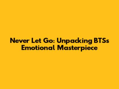 Never Let Go: Unpacking BTS's Emotional Masterpiece