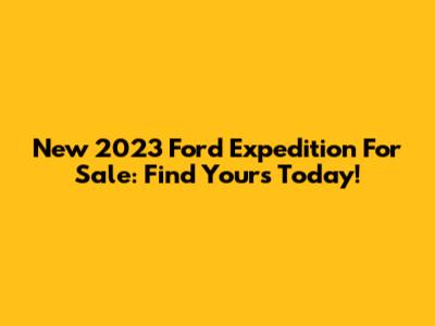 New 2023 Ford Expedition For Sale: Find Yours Today!