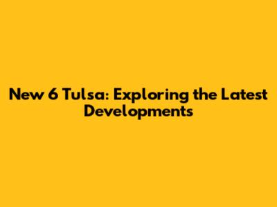 New 6 Tulsa: Exploring the Latest Developments