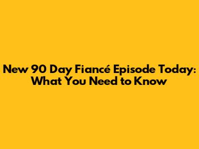 New 90 Day Fiancé Episode Today: What You Need to Know