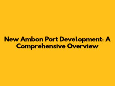 New Ambon Port Development: A Comprehensive Overview