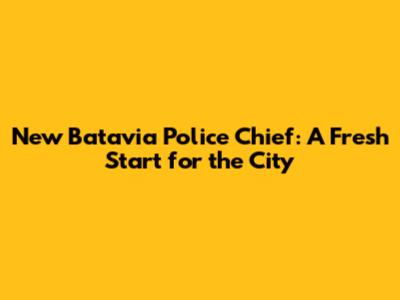 New Batavia Police Chief: A Fresh Start for the City