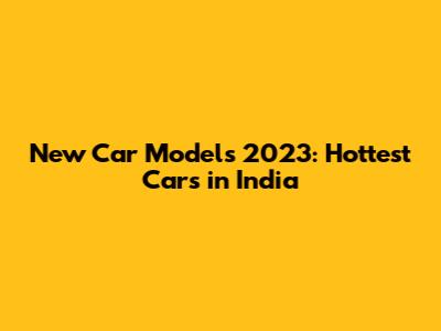 New Car Models 2023: Hottest Cars in India