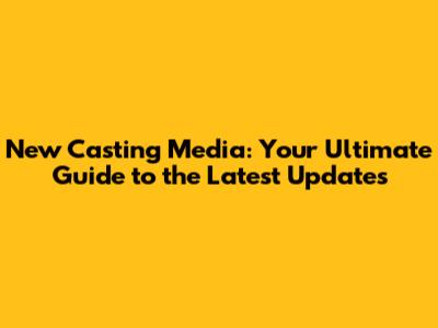 New Casting Media: Your Ultimate Guide to the Latest Updates