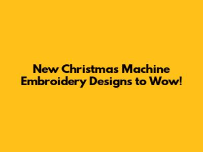 New Christmas Machine Embroidery Designs to Wow!