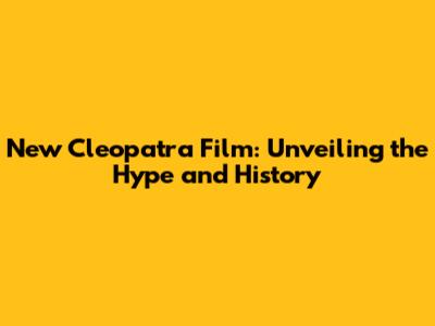 New Cleopatra Film: Unveiling the Hype and History