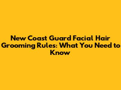 New Coast Guard Facial Hair Grooming Rules: What You Need to Know