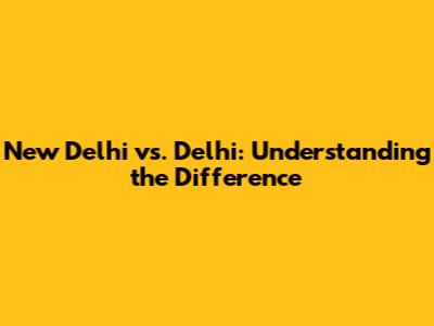 New Delhi vs. Delhi: Understanding the Difference