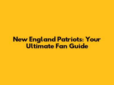 New England Patriots: Your Ultimate Fan Guide