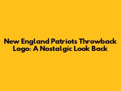 New England Patriots Throwback Logo: A Nostalgic Look Back
