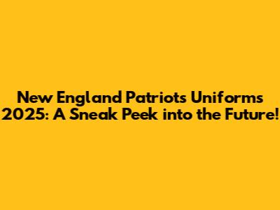 New England Patriots Uniforms 2025: A Sneak Peek into the Future!