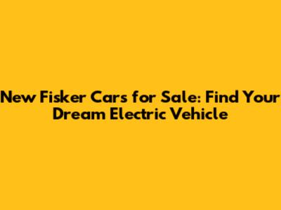 New Fisker Cars for Sale: Find Your Dream Electric Vehicle