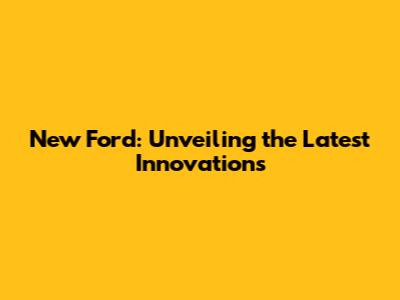 New Ford: Unveiling the Latest Innovations