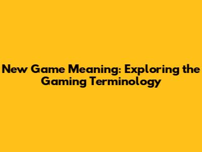 New Game Meaning: Exploring the Gaming Terminology
