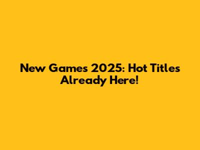 New Games 2025: Hot Titles Already Here!