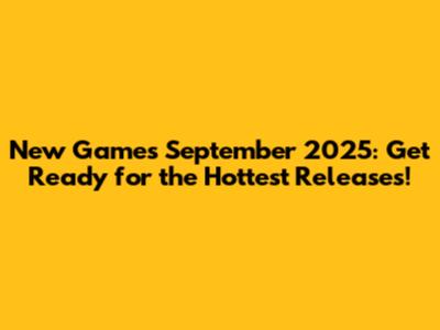 New Games September 2025: Get Ready for the Hottest Releases!