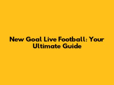 New Goal Live Football: Your Ultimate Guide