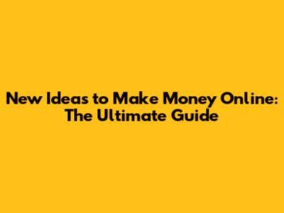 New Ideas to Make Money Online: The Ultimate Guide