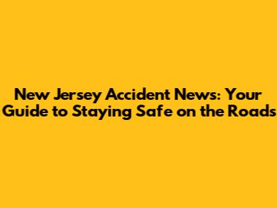 New Jersey Accident News: Your Guide to Staying Safe on the Roads