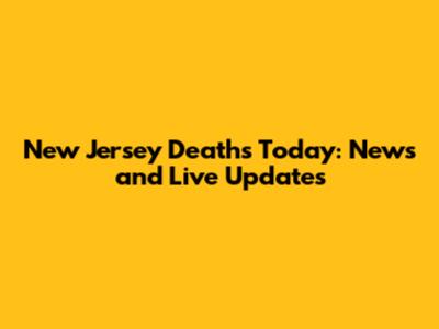 New Jersey Deaths Today: News and Live Updates