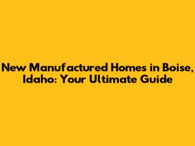 New Manufactured Homes in Boise, Idaho: Your Ultimate Guide
