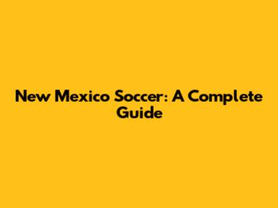 New Mexico Soccer: A Complete Guide