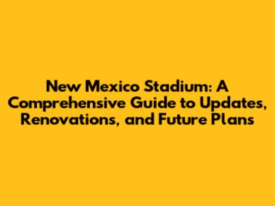 New Mexico Stadium: A Comprehensive Guide to Updates, Renovations, and Future Plans