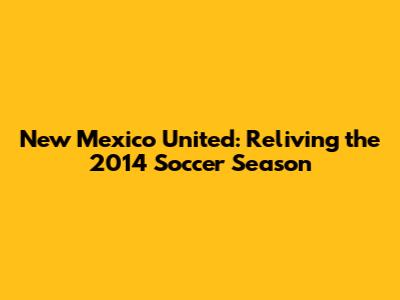 New Mexico United: Reliving the 2014 Soccer Season