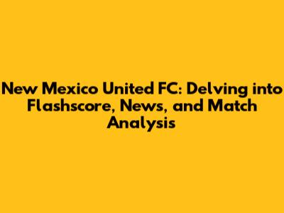 New Mexico United FC: Delving into Flashscore, News, and Match Analysis