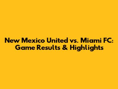 New Mexico United vs. Miami FC: Game Results & Highlights