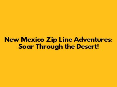 New Mexico Zip Line Adventures: Soar Through the Desert!