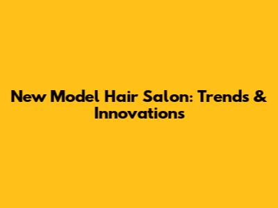 New Model Hair Salon: Trends & Innovations