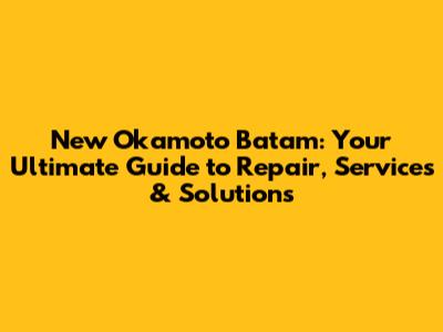 New Okamoto Batam: Your Ultimate Guide to Repair, Services & Solutions