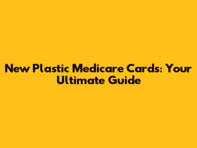 New Plastic Medicare Cards: Your Ultimate Guide