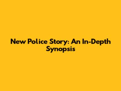 New Police Story: An In-Depth Synopsis