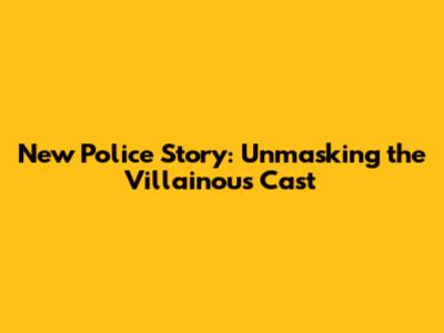 New Police Story: Unmasking the Villainous Cast