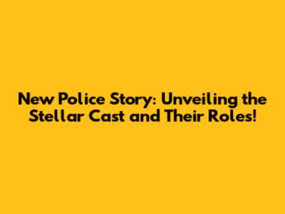 New Police Story: Unveiling the Stellar Cast and Their Roles!