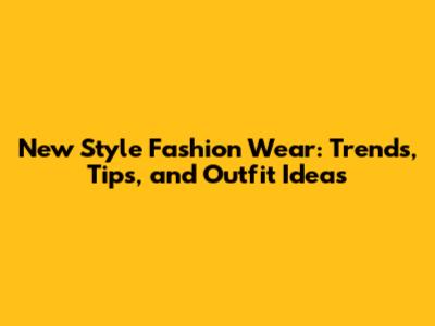 New Style Fashion Wear: Trends, Tips, and Outfit Ideas