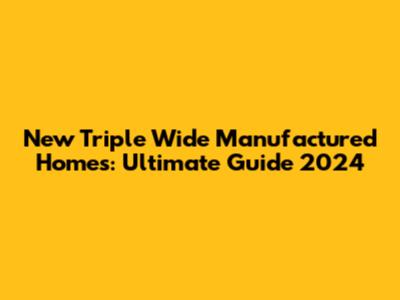New Triple Wide Manufactured Homes: Ultimate Guide 2024