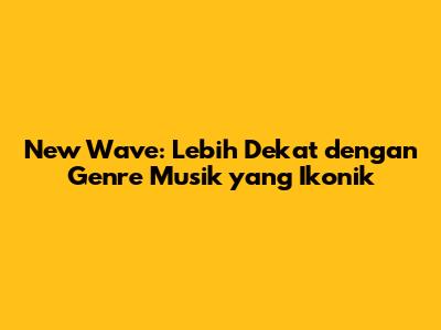New Wave: Lebih Dekat dengan Genre Musik yang Ikonik