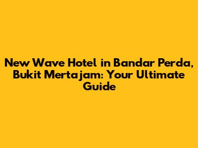 New Wave Hotel in Bandar Perda, Bukit Mertajam: Your Ultimate Guide