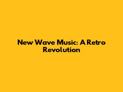 New Wave Music: A Retro Revolution