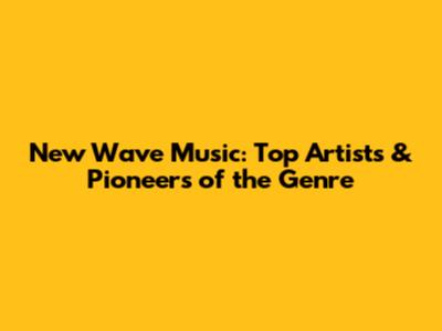 New Wave Music: Top Artists & Pioneers of the Genre