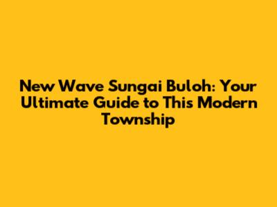 New Wave Sungai Buloh: Your Ultimate Guide to This Modern Township