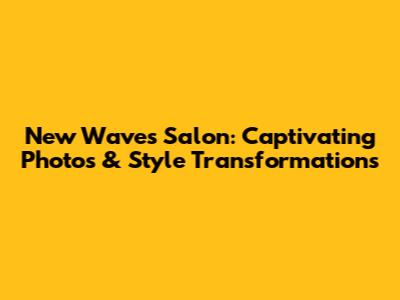 New Waves Salon: Captivating Photos & Style Transformations