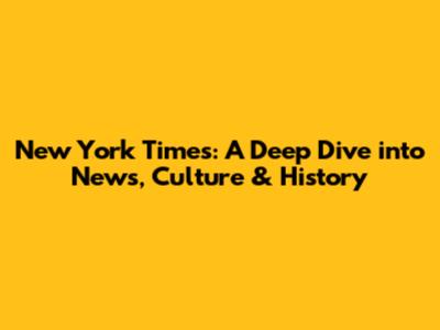 New York Times: A Deep Dive into News, Culture & History