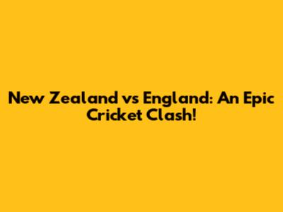 New Zealand vs England: An Epic Cricket Clash!