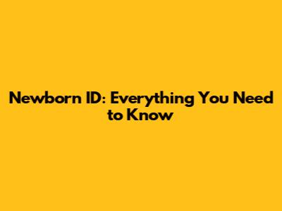Newborn ID: Everything You Need to Know
