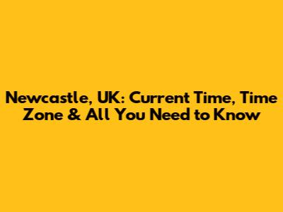 Newcastle, UK: Current Time, Time Zone & All You Need to Know