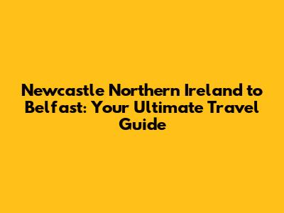 Newcastle Northern Ireland to Belfast: Your Ultimate Travel Guide
